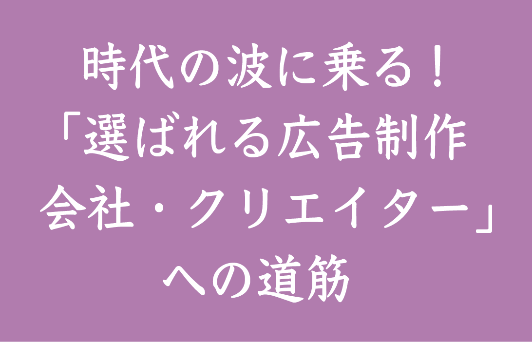 時代の波に乗る!「選ばれる広告制作会社・クリエイター」への道筋-2