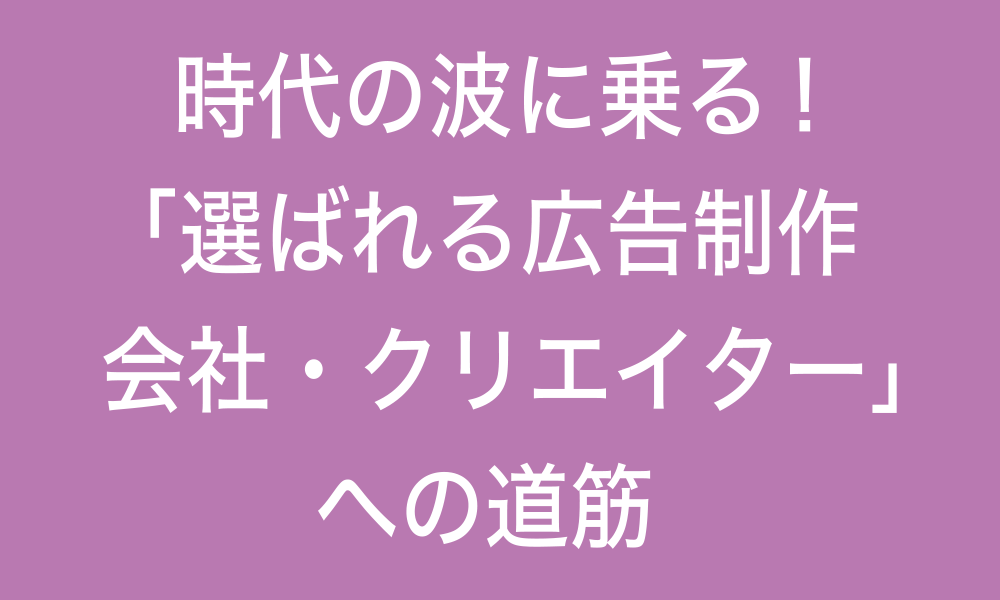 時代の波に乗る!「選ばれる広告制作会社・クリエイター」への道筋-2